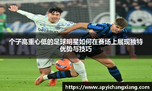 个子高重心低的足球明星如何在赛场上展现独特优势与技巧